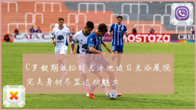 C罗假期放松时光泳池边日光浴展现完美身材尽显运动魅力