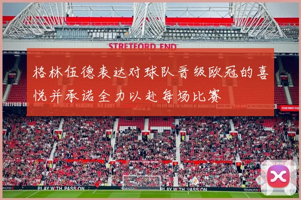 格林伍德表达对球队晋级欧冠的喜悦并承诺全力以赴每场比赛