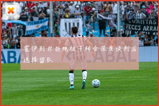 霍伊别尔拒绝纽卡转会深度谈判后选择留队