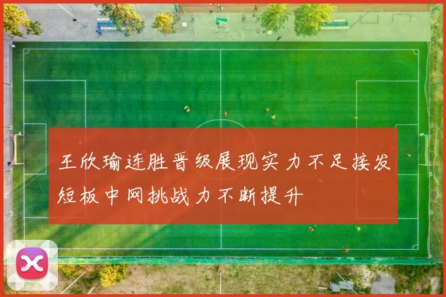 王欣瑜连胜晋级展现实力不足接发短板中网挑战力不断提升