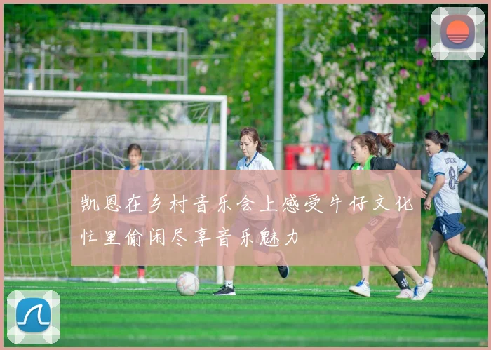 凯恩在乡村音乐会上感受牛仔文化忙里偷闲尽享音乐魅力