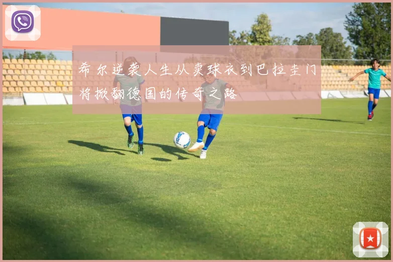 希尔逆袭人生从卖球衣到巴拉圭门将掀翻德国的传奇之路