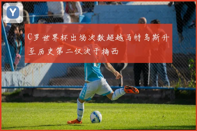 C罗世界杯出场次数超越马特乌斯升至历史第二仅次于梅西