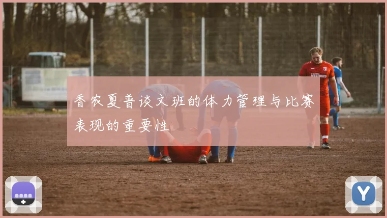 香农夏普谈文班的体力管理与比赛表现的重要性