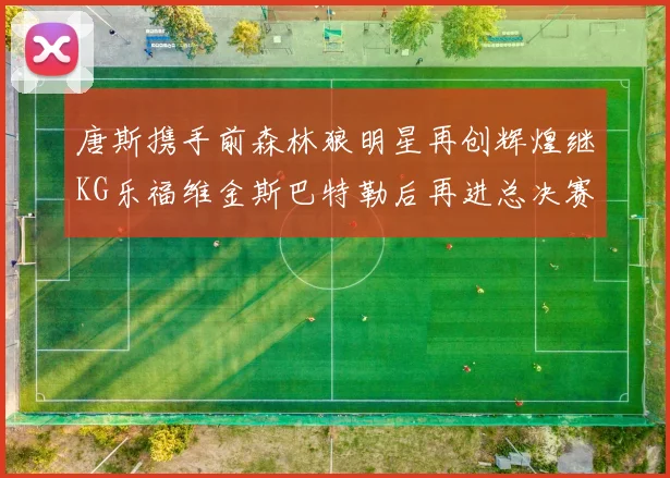 唐斯携手前森林狼明星再创辉煌继KG乐福维金斯巴特勒后再进总决赛