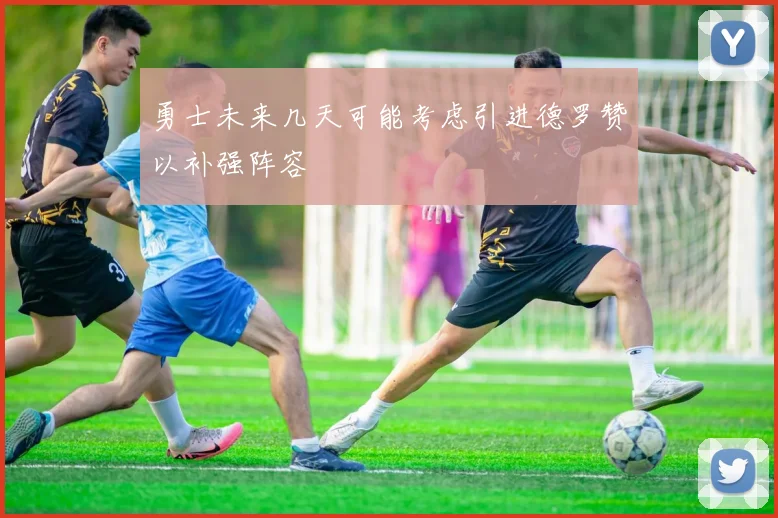 勇士未来几天可能考虑引进德罗赞以补强阵容