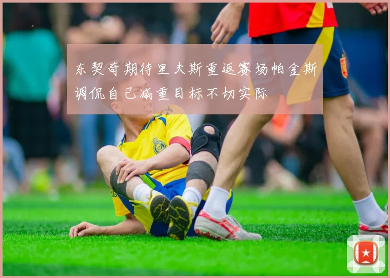 东契奇期待里夫斯重返赛场帕金斯调侃自己减重目标不切实际