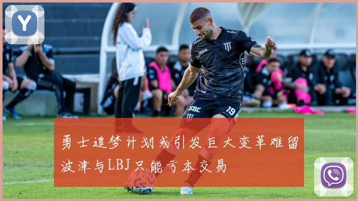 勇士追梦计划或引发巨大变革难留波津与LBJ只能亏本交易