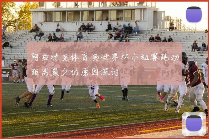阿兹特克体育场世界杯小组赛跑动距离最少的原因探讨