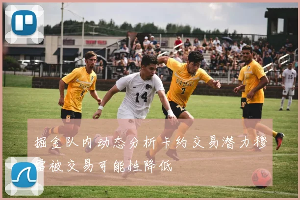 掘金队内动态分析卡约交易潜力穆雷被交易可能性降低