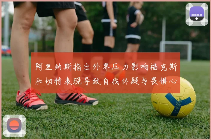 阿里纳斯指出外界压力影响福克斯和切特表现导致自我怀疑与畏惧心理