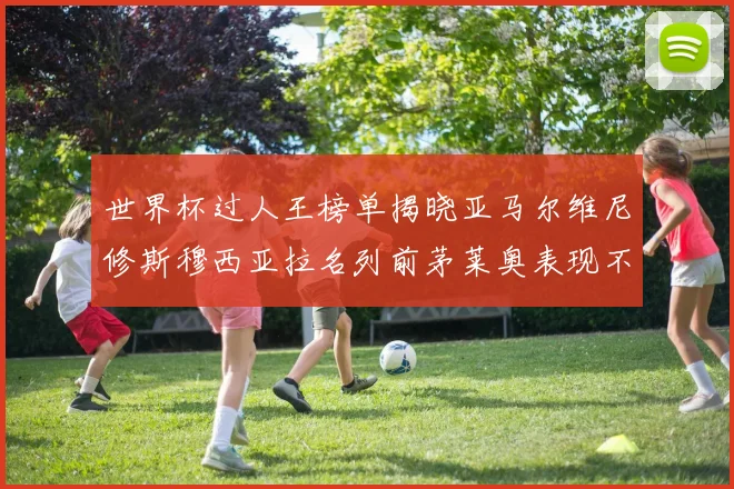世界杯过人王榜单揭晓亚马尔维尼修斯穆西亚拉名列前茅莱奥表现不俗