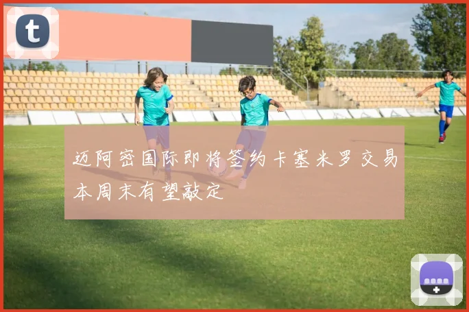 迈阿密国际即将签约卡塞米罗交易本周末有望敲定