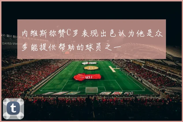 内维斯称赞C罗表现出色认为他是众多能提供帮助的球员之一