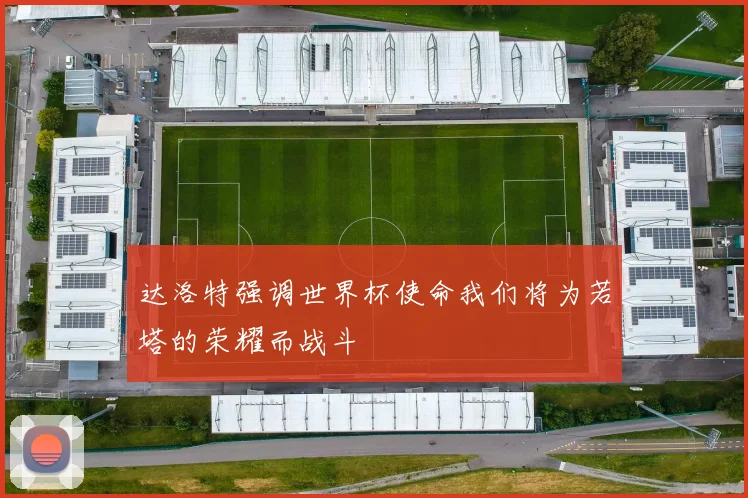 达洛特强调世界杯使命我们将为若塔的荣耀而战斗