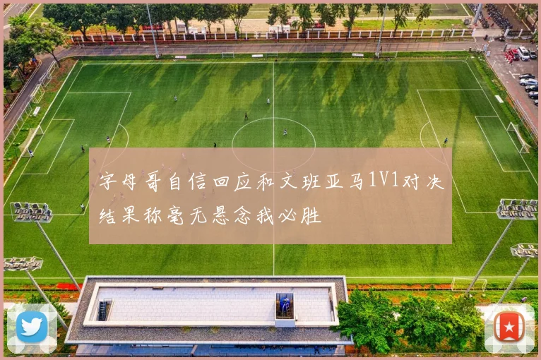 字母哥自信回应和文班亚马1V1对决结果称毫无悬念我必胜
