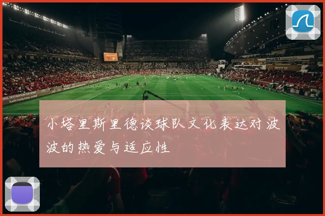 小塔里斯里德谈球队文化表达对波波的热爱与适应性