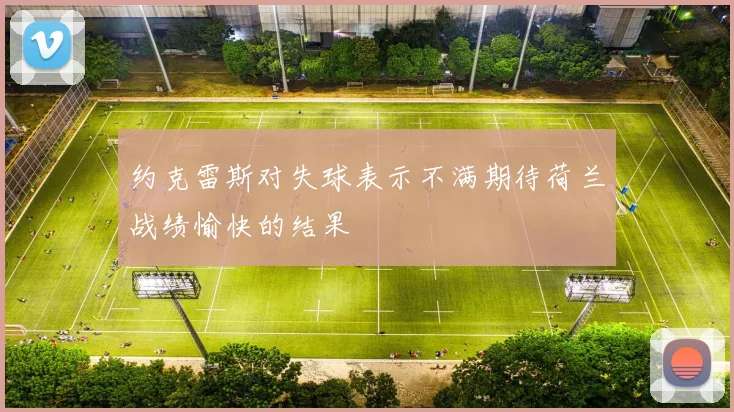 约克雷斯对失球表示不满期待荷兰战绩愉快的结果