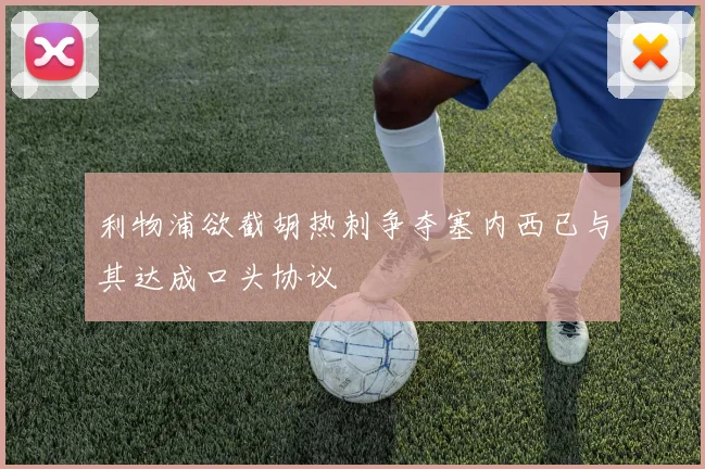 利物浦欲截胡热刺争夺塞内西已与其达成口头协议