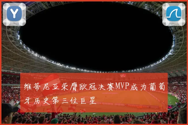 维蒂尼亚荣膺欧冠决赛MVP成为葡萄牙历史第三位巨星