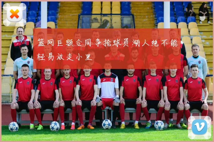 篮网巨额合同争抢球员湖人绝不能轻易放走小里