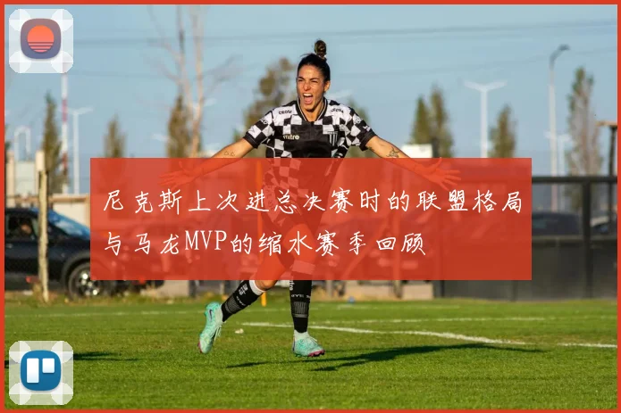 尼克斯上次进总决赛时的联盟格局与马龙MVP的缩水赛季回顾