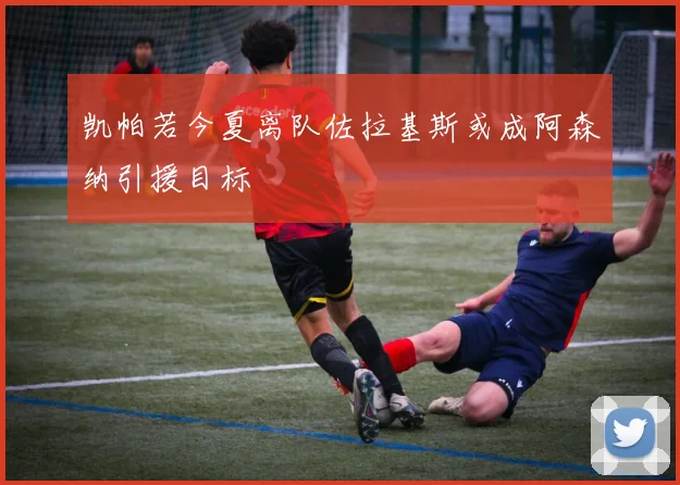 凯帕若今夏离队佐拉基斯或成阿森纳引援目标