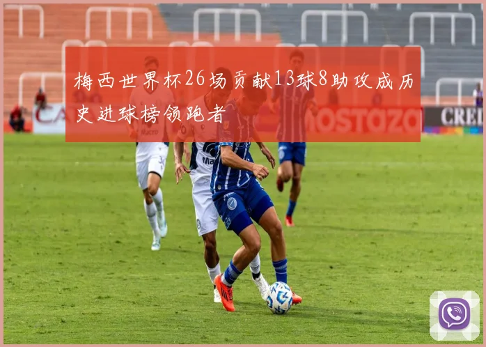 梅西世界杯26场贡献13球8助攻成历史进球榜领跑者