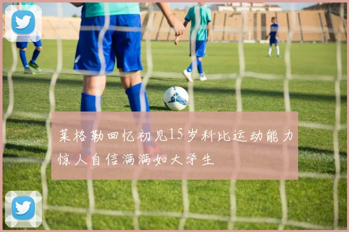 莱格勒回忆初见15岁科比运动能力惊人自信满满如大学生