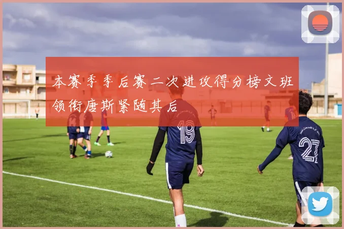 本赛季季后赛二次进攻得分榜文班领衔唐斯紧随其后