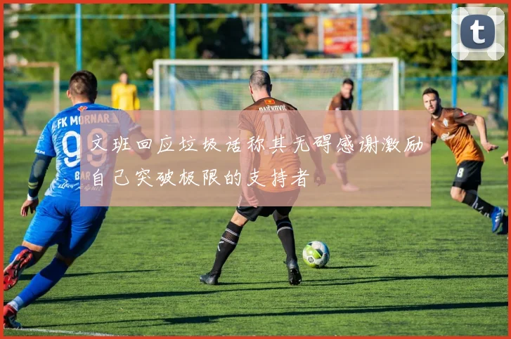 文班回应垃圾话称其无碍感谢激励自己突破极限的支持者