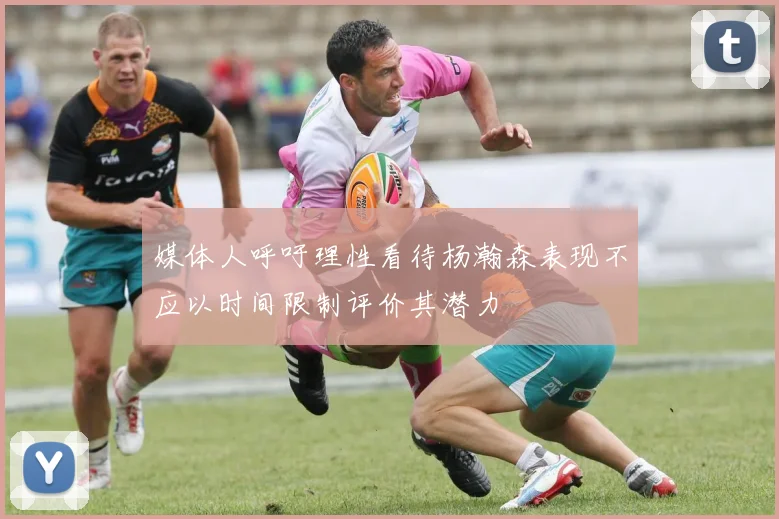 媒体人呼吁理性看待杨瀚森表现不应以时间限制评价其潜力
